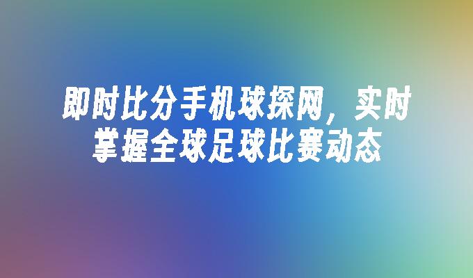 即时比分手机球探网，实时掌握全球足球比赛动态