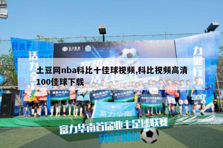 土豆网nba科比十佳球视频,科比视频高清100佳球下载