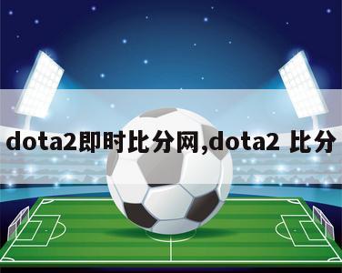 dota2即时比分网,dota2 比分