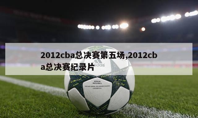 2012cba总决赛第五场,2012cba总决赛纪录片