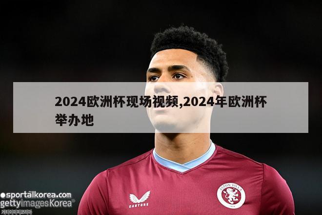 2024欧洲杯现场视频,2024年欧洲杯举办地