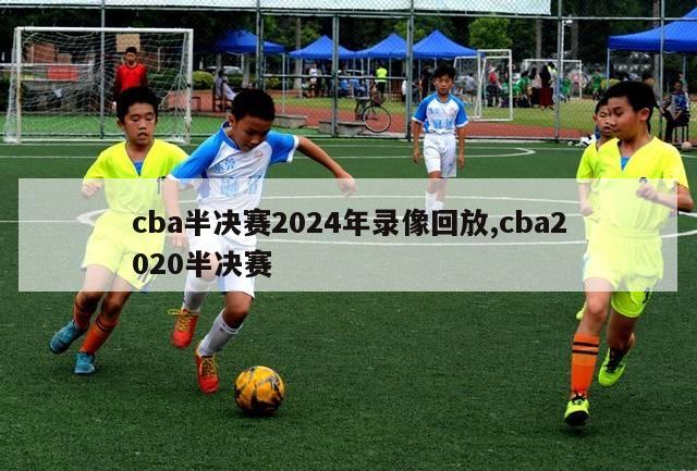 cba半决赛2024年录像回放,cba2020半决赛