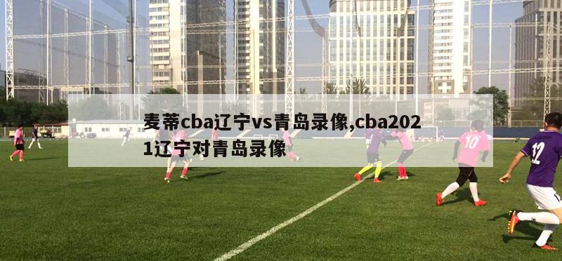 麦蒂cba辽宁vs青岛录像,cba2021辽宁对青岛录像