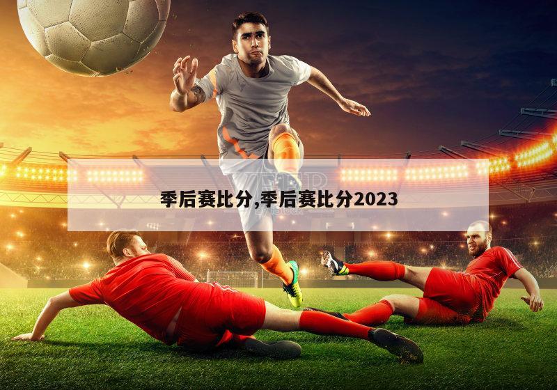 季后赛比分,季后赛比分2023