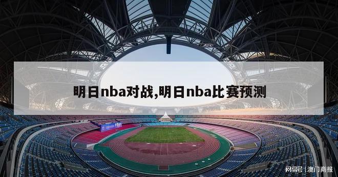 明日nba对战,明日nba比赛预测