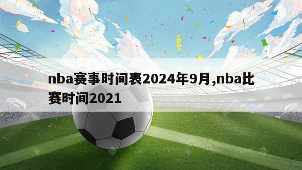 nba赛事时间表2024年9月,nba比赛时间2021