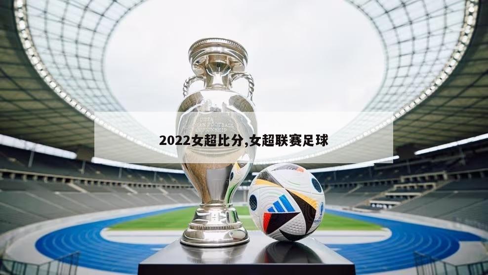 2022女超比分,女超联赛足球