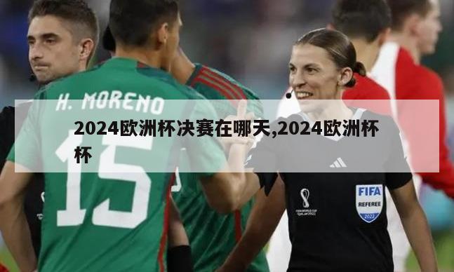 2024欧洲杯决赛在哪天,2024欧洲杯杯