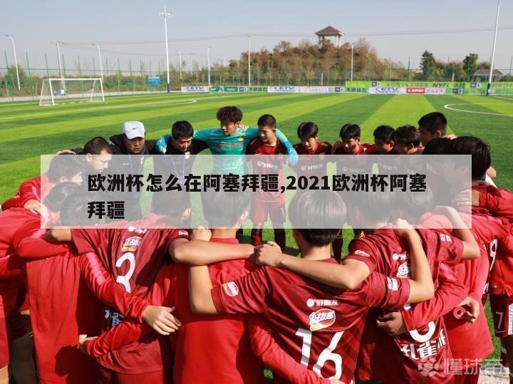 欧洲杯怎么在阿塞拜疆,2021欧洲杯阿塞拜疆