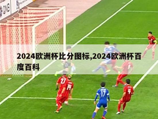 2024欧洲杯比分图标,2024欧洲杯百度百科