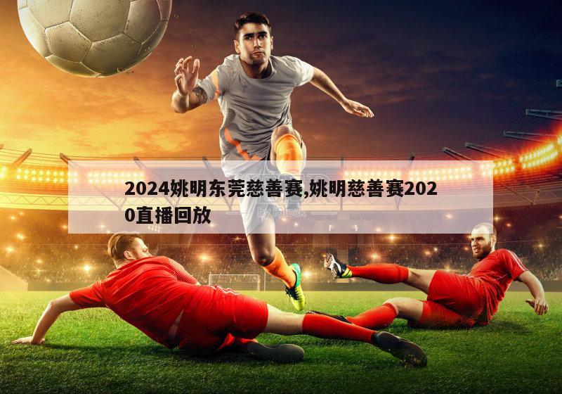 2024姚明东莞慈善赛,姚明慈善赛2020直播回放