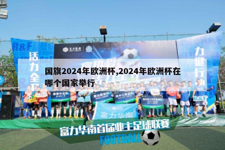 国旗2024年欧洲杯,2024年欧洲杯在哪个国家举行