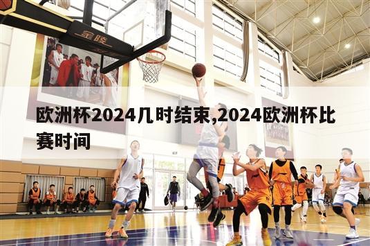 欧洲杯2024几时结束,2024欧洲杯比赛时间